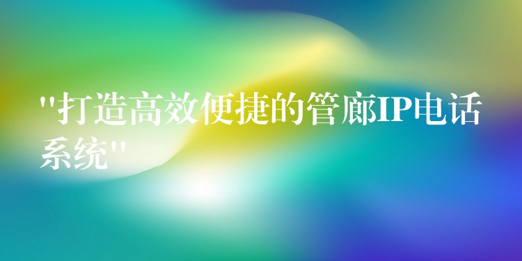  “打造高效便捷的管廊IP電話系統(tǒng)”