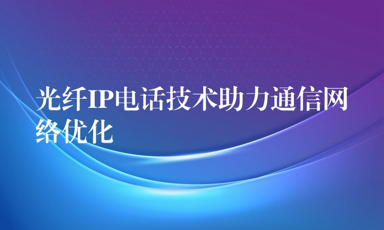 光纖IP電話技術(shù)助力通信網(wǎng)絡(luò)優(yōu)化