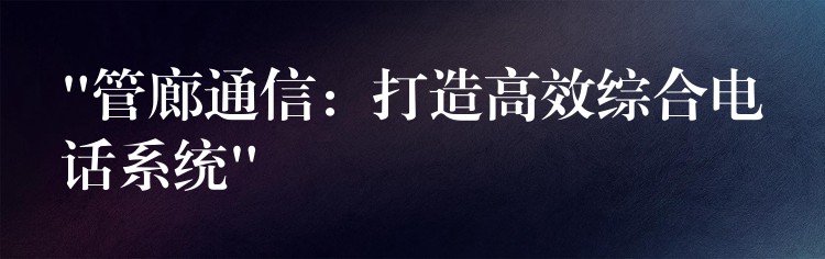 “管廊通信：打造高效綜合電話系統(tǒng)”