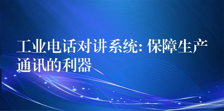 工業(yè)電話對講系統(tǒng): 保障生產(chǎn)通訊的利器