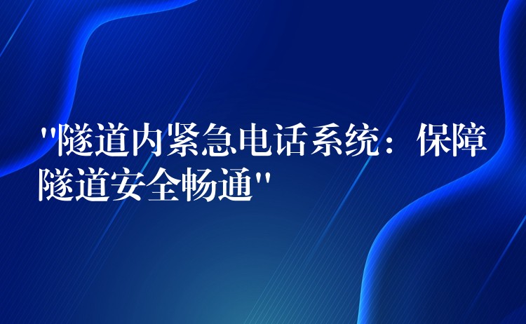  “隧道內(nèi)緊急電話系統(tǒng)：保障隧道安全暢通”