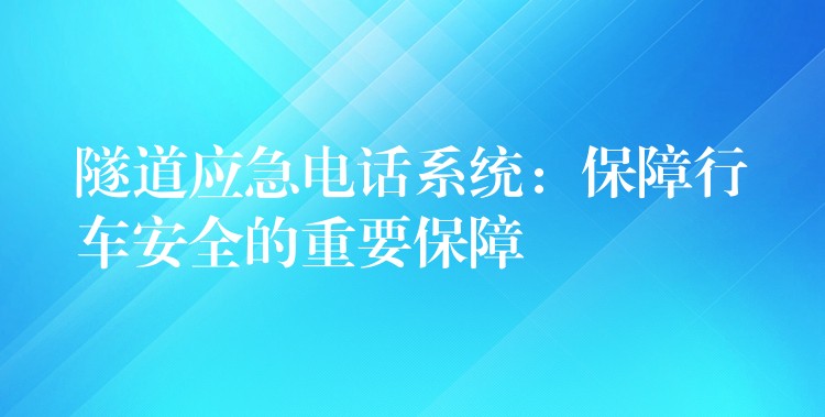 隧道應(yīng)急電話系統(tǒng)：保障行車(chē)安全的重要保障