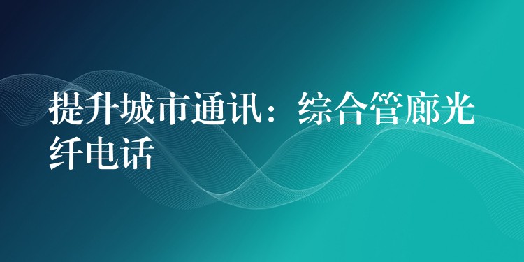  提升城市通訊：綜合管廊光纖電話