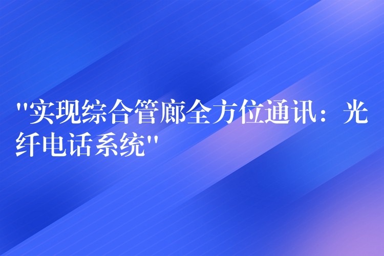  “實(shí)現(xiàn)綜合管廊全方位通訊：光纖電話系統(tǒng)”