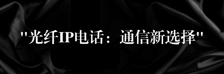  “光纖IP電話：通信新選擇”