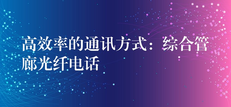  高效率的通訊方式：綜合管廊光纖電話