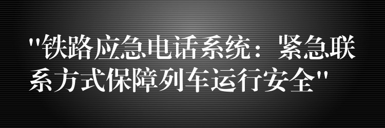 “鐵路應(yīng)急電話系統(tǒng)：緊急聯(lián)系方式保障列車運(yùn)行安全”