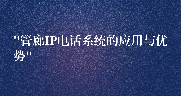 “管廊IP電話系統(tǒng)的應用與優(yōu)勢”