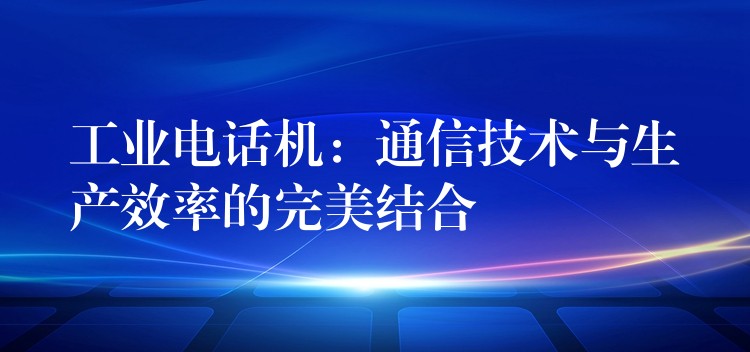  工業(yè)電話機(jī)：通信技術(shù)與生產(chǎn)效率的完美結(jié)合