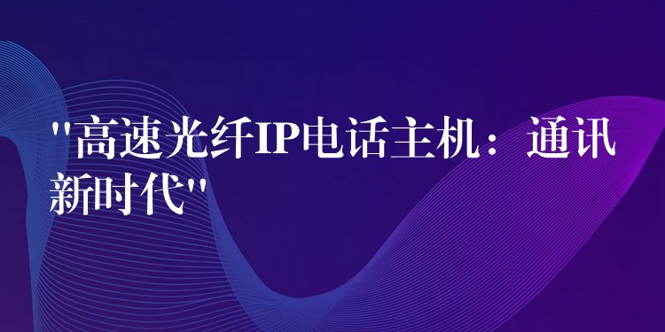  “高速光纖IP電話主機(jī)：通訊新時代”