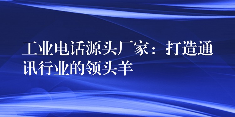  工業(yè)電話源頭廠家：打造通訊行業(yè)的領(lǐng)頭羊