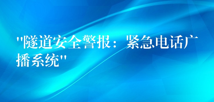  “隧道安全警報(bào)：緊急電話廣播系統(tǒng)”