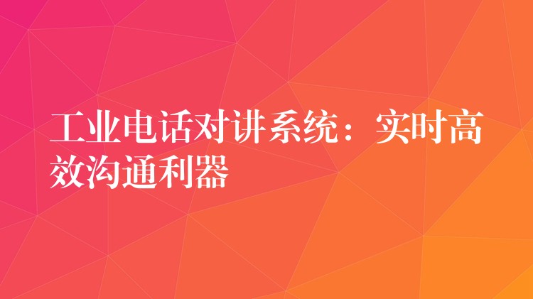  工業(yè)電話對講系統(tǒng)：實(shí)時高效溝通利器