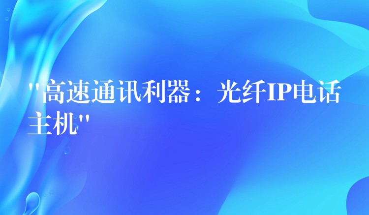 “高速通訊利器：光纖IP電話(huà)主機(jī)”