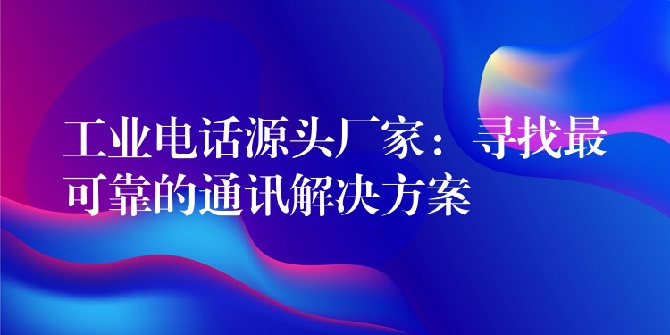  工業(yè)電話源頭廠家：尋找最可靠的通訊解決方案