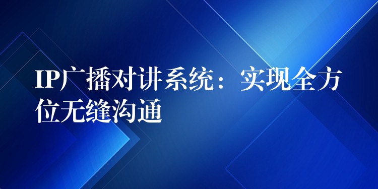  IP廣播對(duì)講系統(tǒng)：實(shí)現(xiàn)全方位無(wú)縫溝通