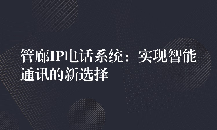  管廊IP電話系統(tǒng)：實現(xiàn)智能通訊的新選擇