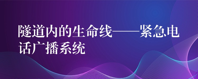  隧道內(nèi)的生命線——緊急電話廣播系統(tǒng)