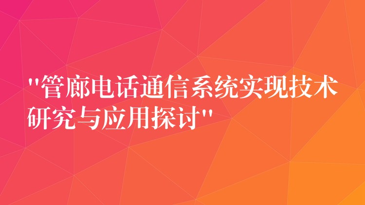  “管廊電話通信系統(tǒng)實現(xiàn)技術(shù)研究與應(yīng)用探討”