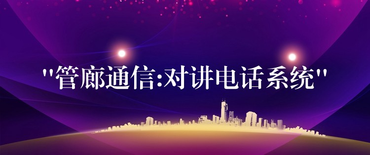  “管廊通信:對(duì)講電話系統(tǒng)”