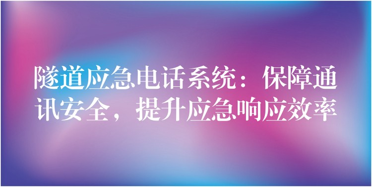  隧道應(yīng)急電話系統(tǒng)：保障通訊安全，提升應(yīng)急響應(yīng)效率