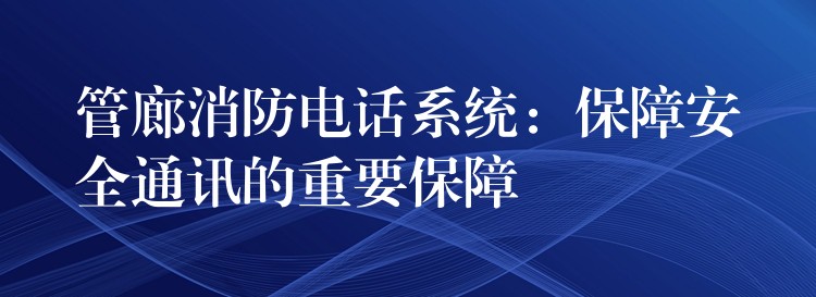  管廊消防電話系統(tǒng)：保障安全通訊的重要保障