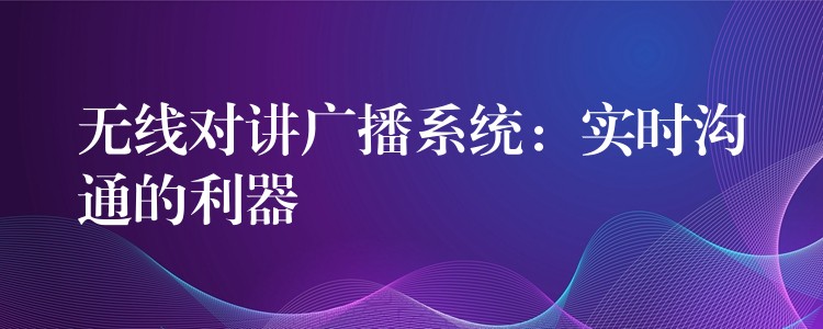  無(wú)線對(duì)講廣播系統(tǒng)：實(shí)時(shí)溝通的利器