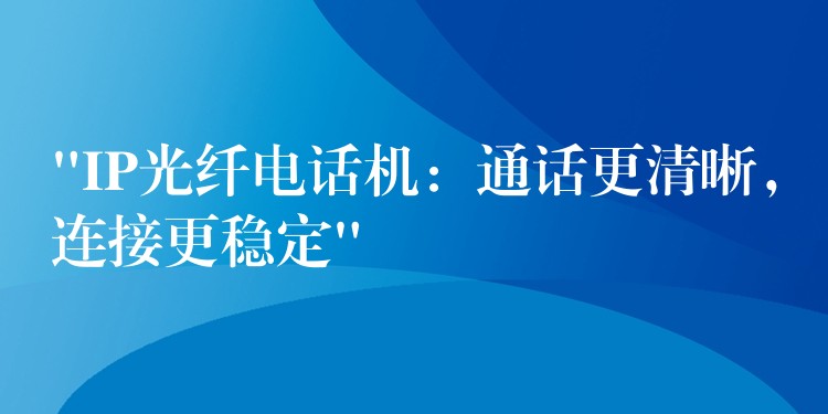  “IP光纖電話機：通話更清晰，連接更穩(wěn)定”