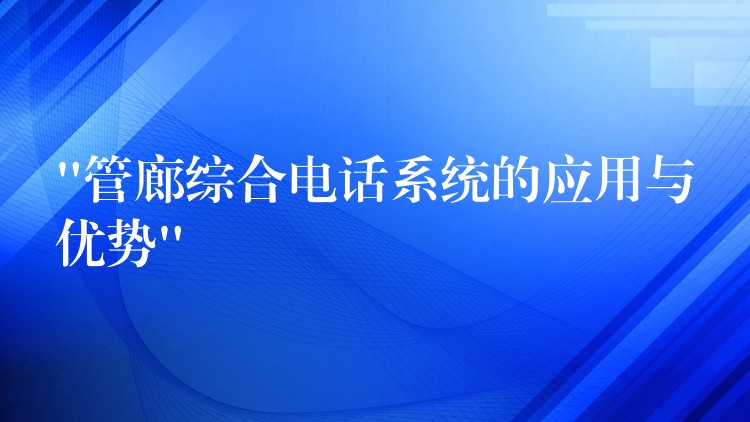  “管廊綜合電話系統(tǒng)的應(yīng)用與優(yōu)勢”