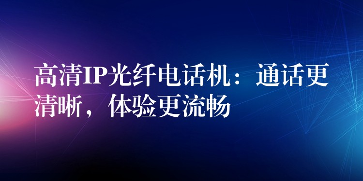  高清IP光纖電話機(jī)：通話更清晰，體驗更流暢