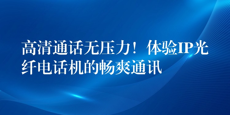 高清通話無壓力！體驗IP光纖電話機(jī)的暢爽通訊