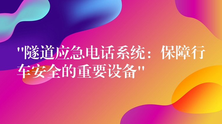  “隧道應(yīng)急電話系統(tǒng)：保障行車(chē)安全的重要設(shè)備”