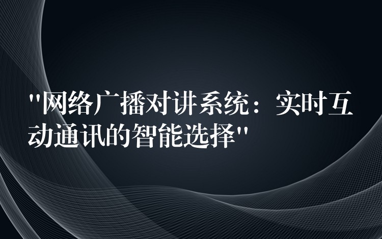 “網(wǎng)絡(luò)廣播對講系統(tǒng)：實時互動通訊的智能選擇”