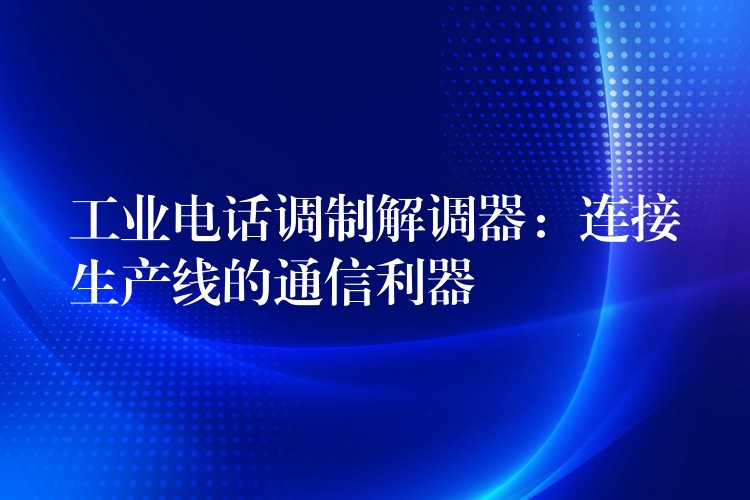  工業(yè)電話調(diào)制解調(diào)器：連接生產(chǎn)線的通信利器