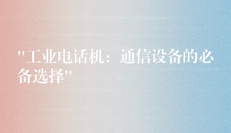  “工業(yè)電話機(jī)：通信設(shè)備的必備選擇”