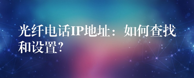  光纖電話IP地址：如何查找和設(shè)置？