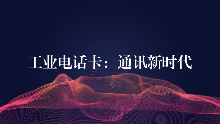  工業(yè)電話卡：通訊新時代