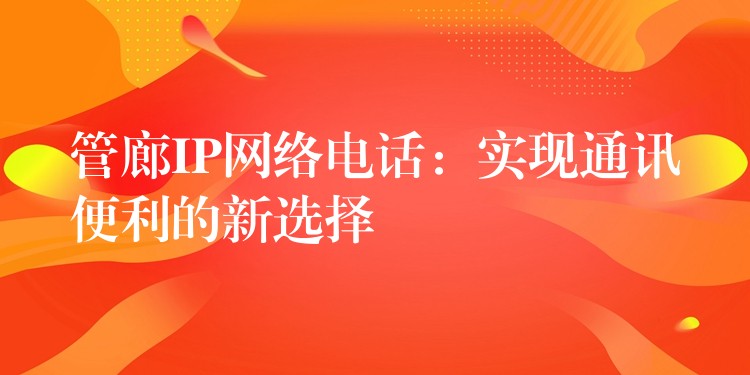  管廊IP網(wǎng)絡電話：實現(xiàn)通訊便利的新選擇