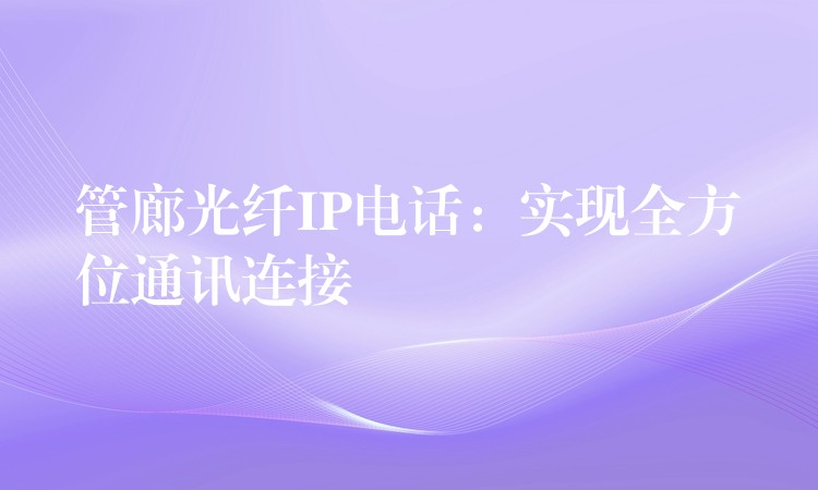  管廊光纖IP電話：實現(xiàn)全方位通訊連接