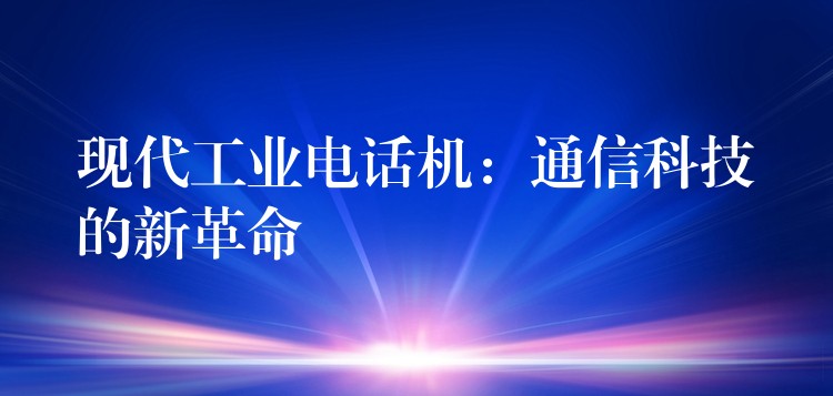  現(xiàn)代工業(yè)電話機(jī)：通信科技的新革命