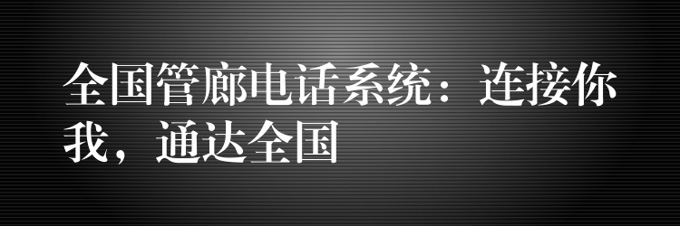 全國管廊電話系統(tǒng)：連接你我，通達(dá)全國