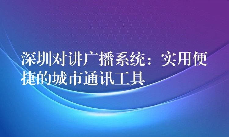 深圳對講廣播系統(tǒng)：實(shí)用便捷的城市通訊工具