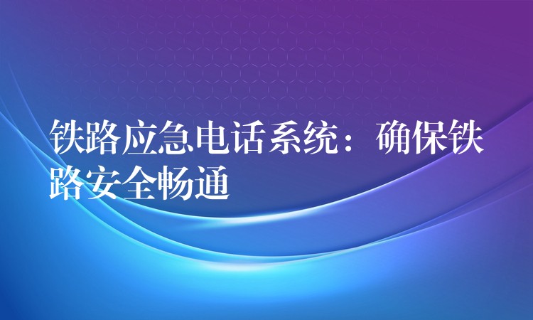 鐵路應急電話系統(tǒng)：確保鐵路安全暢通