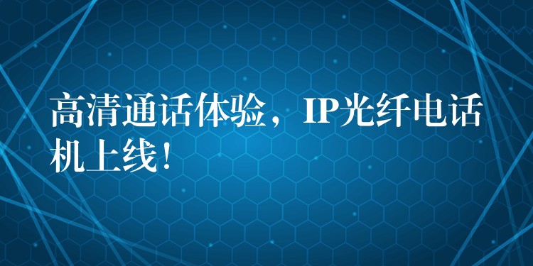  高清通話體驗(yàn)，IP光纖電話機(jī)上線！