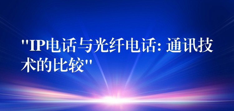  “IP電話與光纖電話: 通訊技術(shù)的比較”