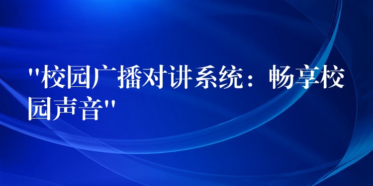  “校園廣播對講系統(tǒng)：暢享校園聲音”