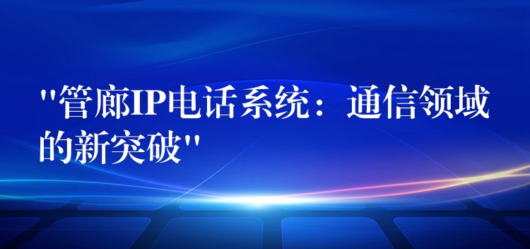  “管廊IP電話系統(tǒng)：通信領(lǐng)域的新突破”