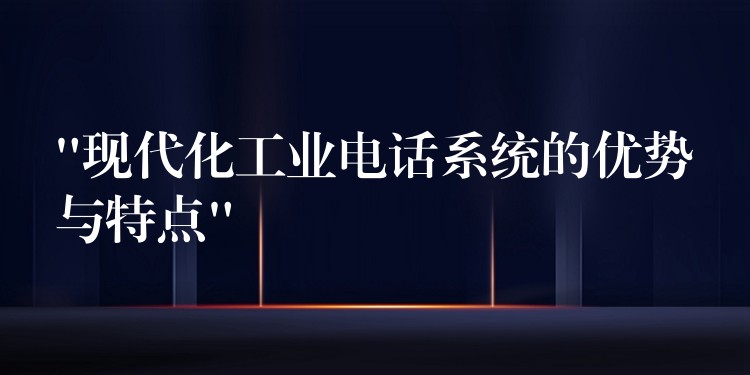 “現(xiàn)代化工業(yè)電話系統(tǒng)的優(yōu)勢(shì)與特點(diǎn)”