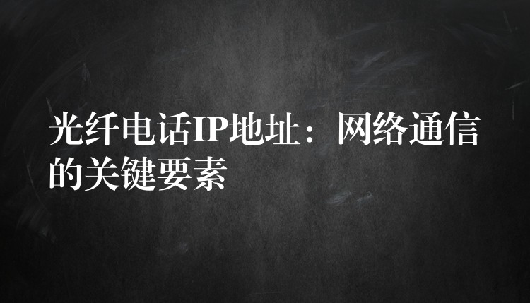  光纖電話IP地址：網(wǎng)絡(luò)通信的關(guān)鍵要素