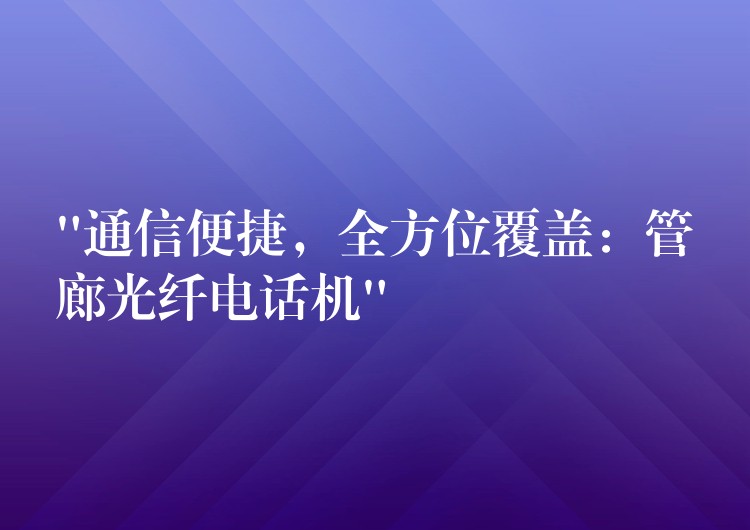  “通信便捷，全方位覆蓋：管廊光纖電話機(jī)”